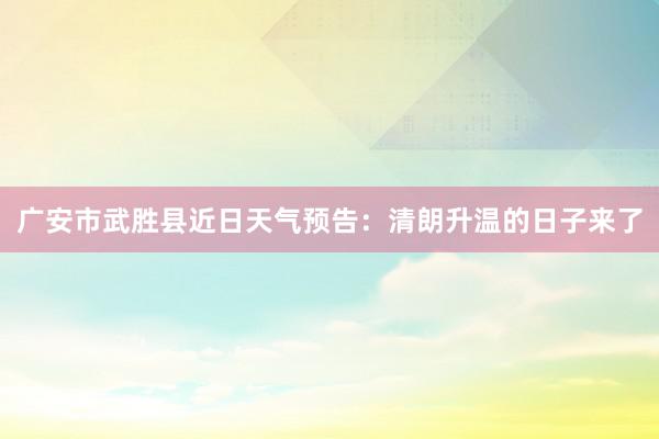 广安市武胜县近日天气预告：清朗升温的日子来了