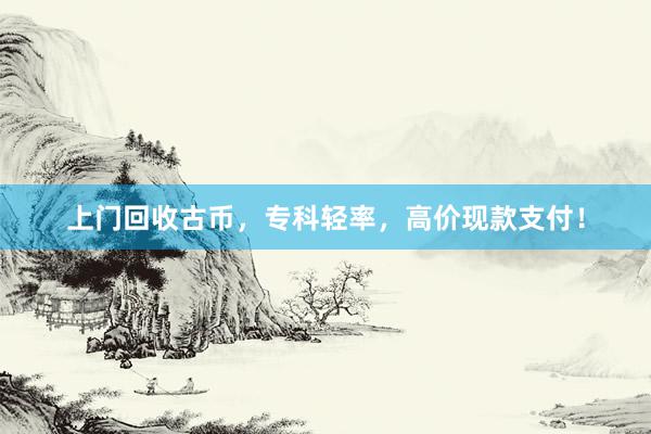 上门回收古币，专科轻率，高价现款支付！